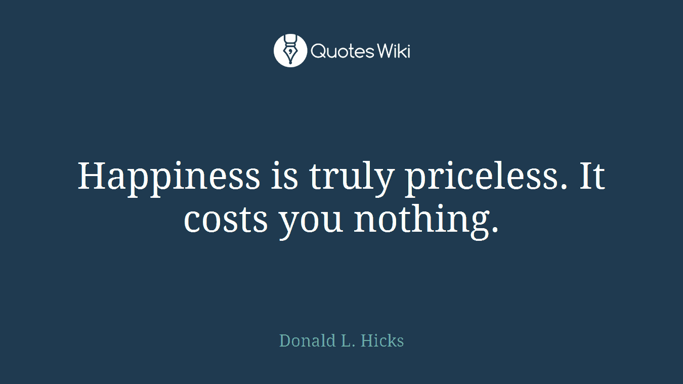 Happiness is truly priceless. It costs you nothing.