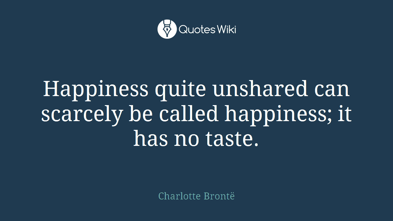 Happiness quite unshared can scarcely be called happiness; it has no taste.