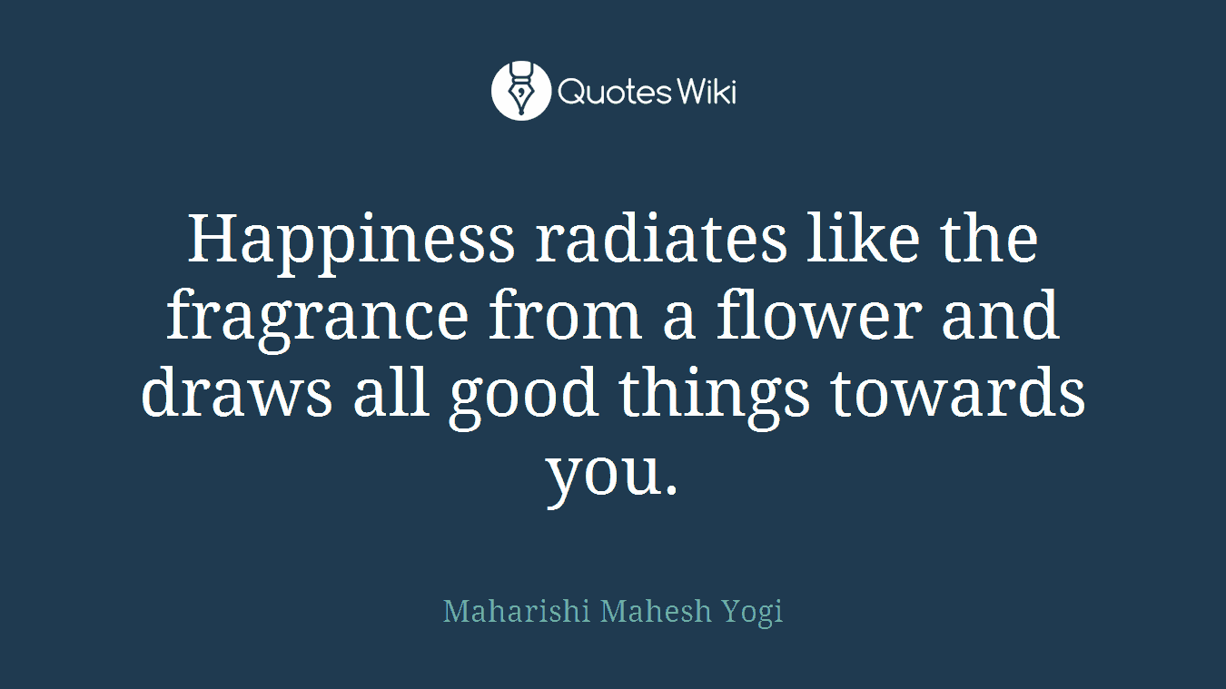 Happiness radiates like the fragrance from a flower and draws all good things towards you.