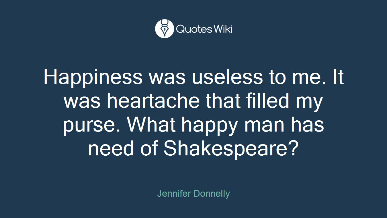 Happiness was useless to me. It was heartache that filled my purse. What happy man has need of Shakespeare?