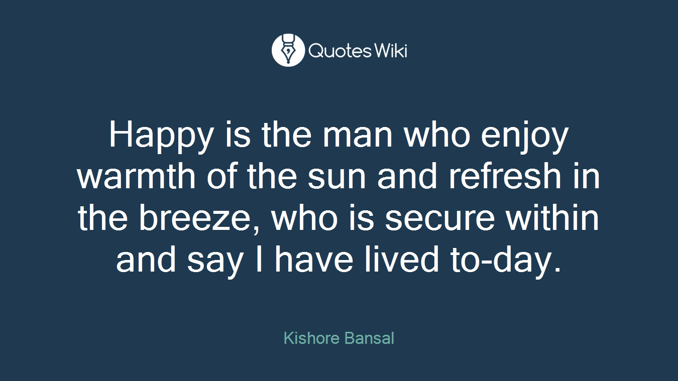 Happy is the man who enjoy warmth of the sun and refresh in the breeze, who is secure within and say I have lived to-day.
