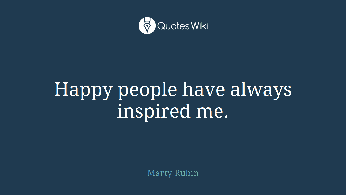 Happy people have always inspired me.