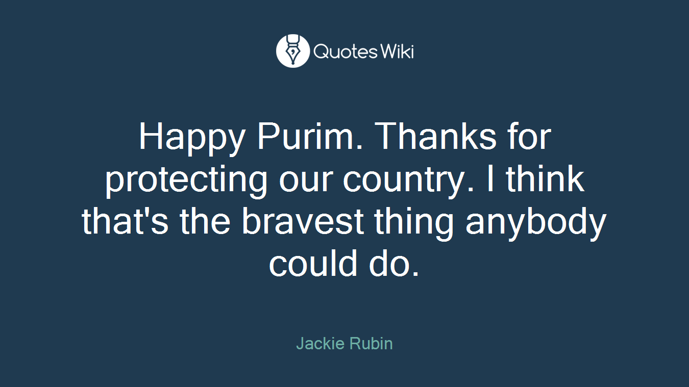 Happy Purim. Thanks for protecting our country. I think that's the bravest thing anybody could do.