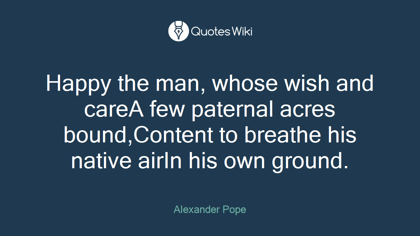 Happy the man, whose wish and careA few paternal acres bound,Content to breathe his native airIn his own ground.
