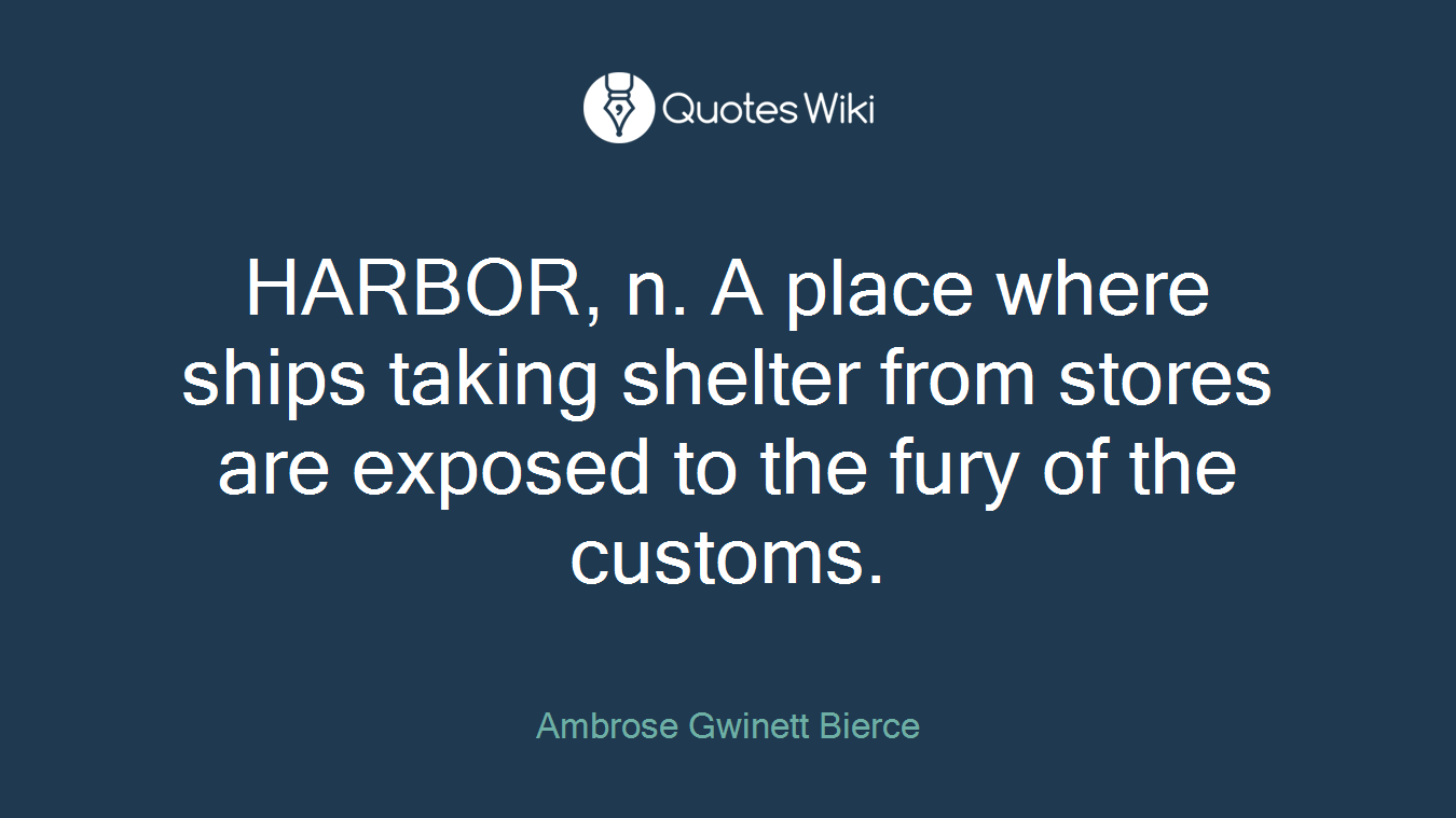 HARBOR, n. A place where ships taking shelter from stores are exposed to the fury of the customs.