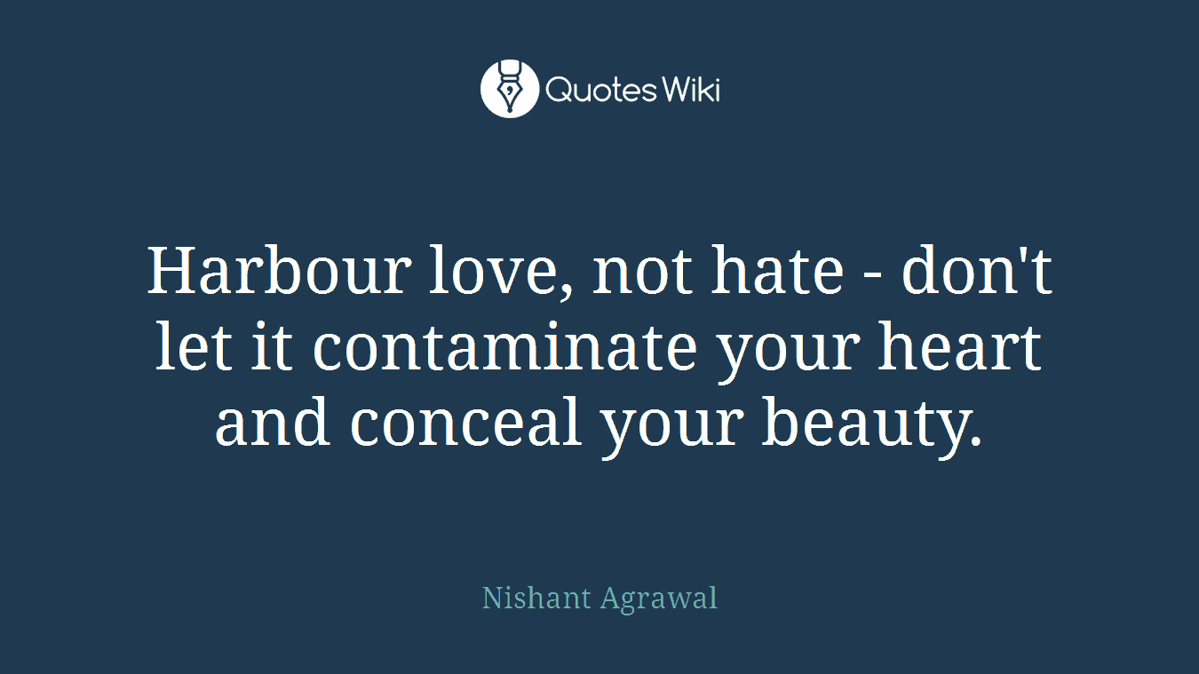 Harbour love, not hate - don't let it contaminate your heart and conceal your beauty.