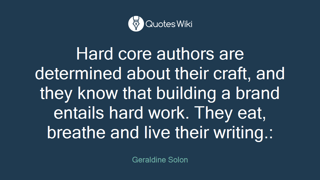 Hard core authors are determined about their craft, and they know that building a brand entails hard work. They eat, breathe and live their writing.: