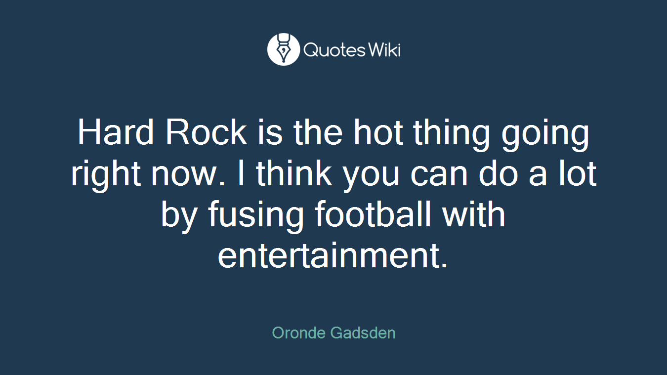Hard Rock is the hot thing going right now. I think you can do a lot by fusing football with entertainment.