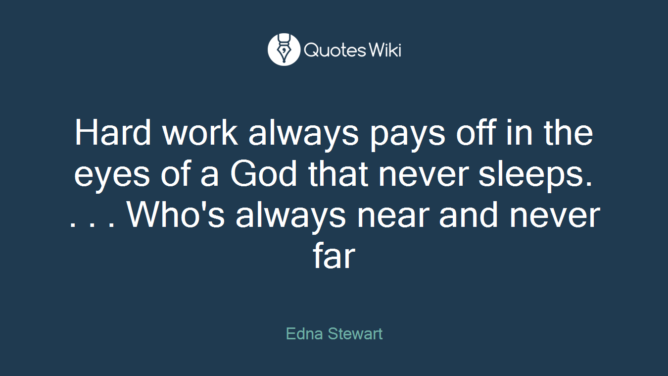 Hard work always pays off in the eyes of a God that never sleeps. . . . Who's always near and never far