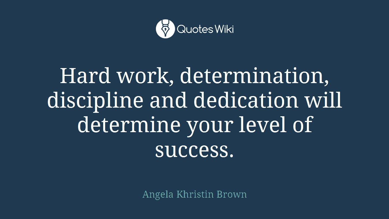 Hard work, determination, discipline and dedication will determine your level of success.