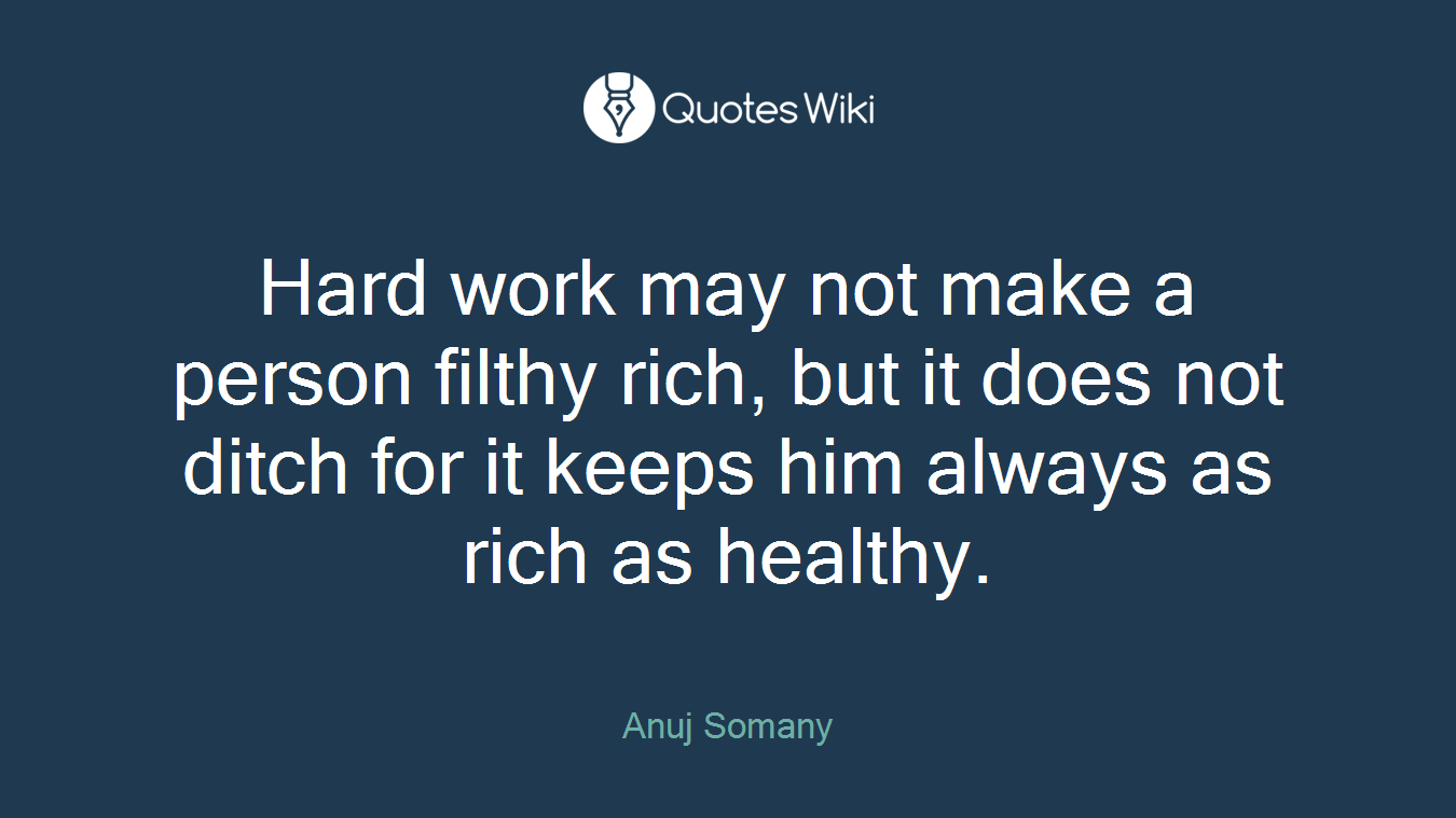 Hard work may not make a person filthy rich, but it does not ditch for it keeps him always as rich as healthy.