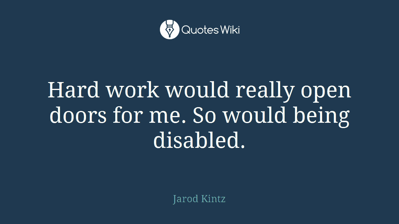 Hard work would really open doors for me. So would being disabled.
