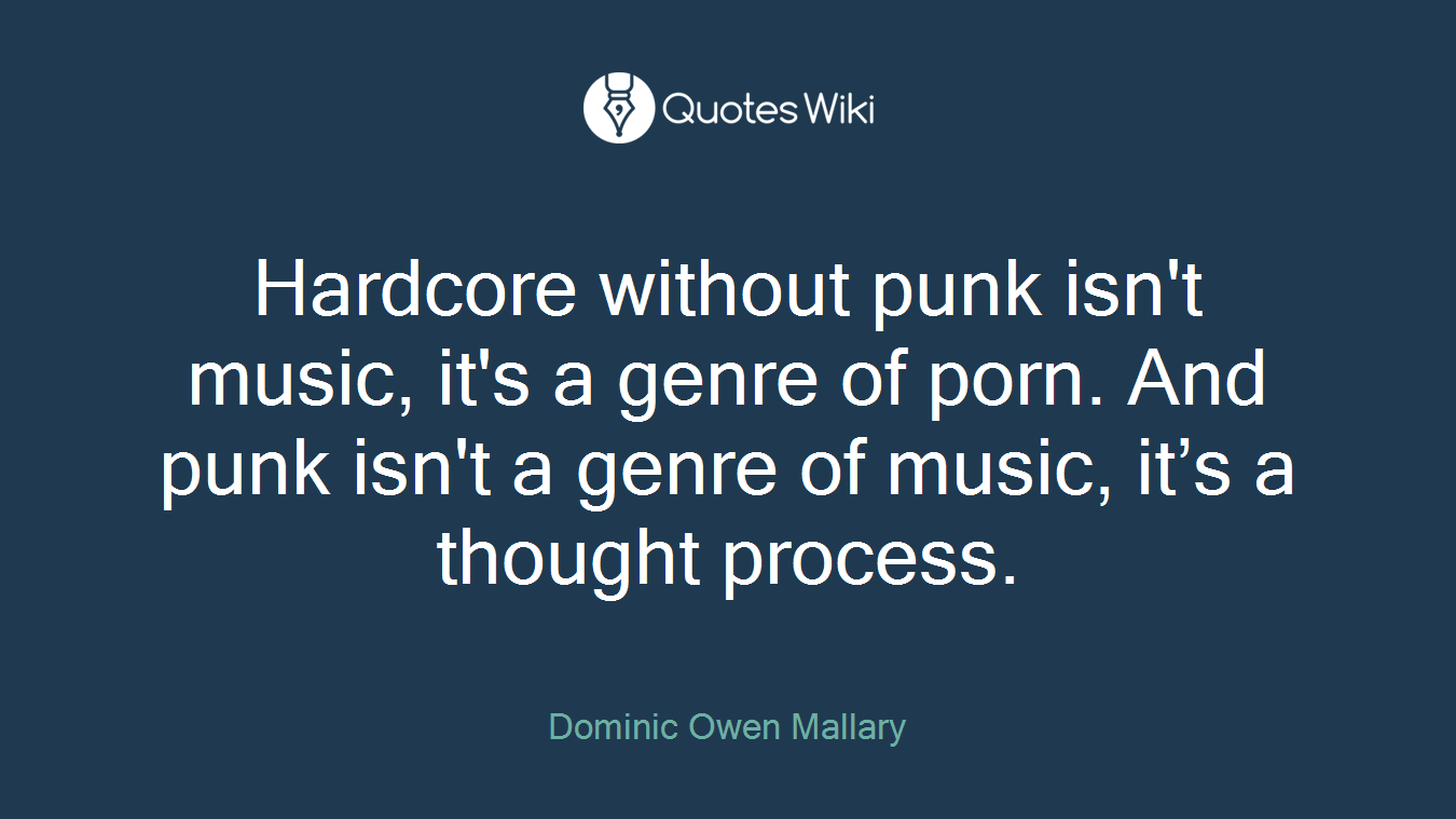 Hardcore without punk isn't music, it's a genre of porn. And punk isn't a genre of music, it’s a thought process.