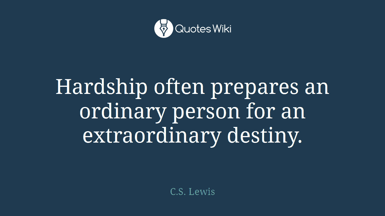 Hardship often prepares an ordinary person for an extraordinary destiny.