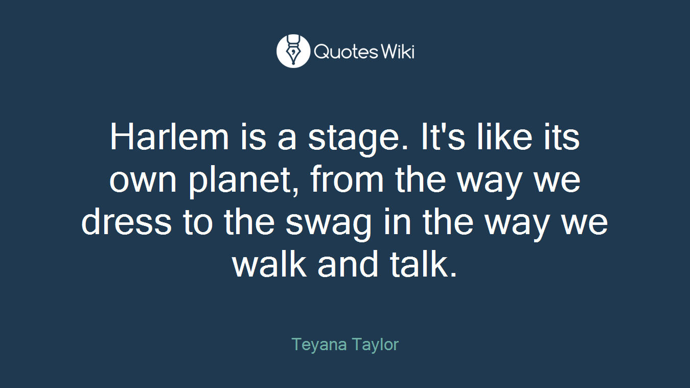 Harlem is a stage. It's like its own planet, from the way we dress to the swag in the way we walk and talk.
