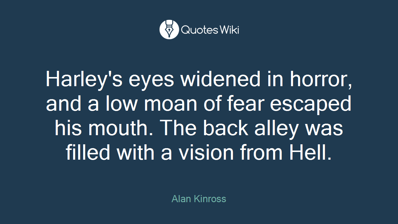 Harley's eyes widened in horror, and a low moan of fear escaped his mouth. The back alley was filled with a vision from Hell.