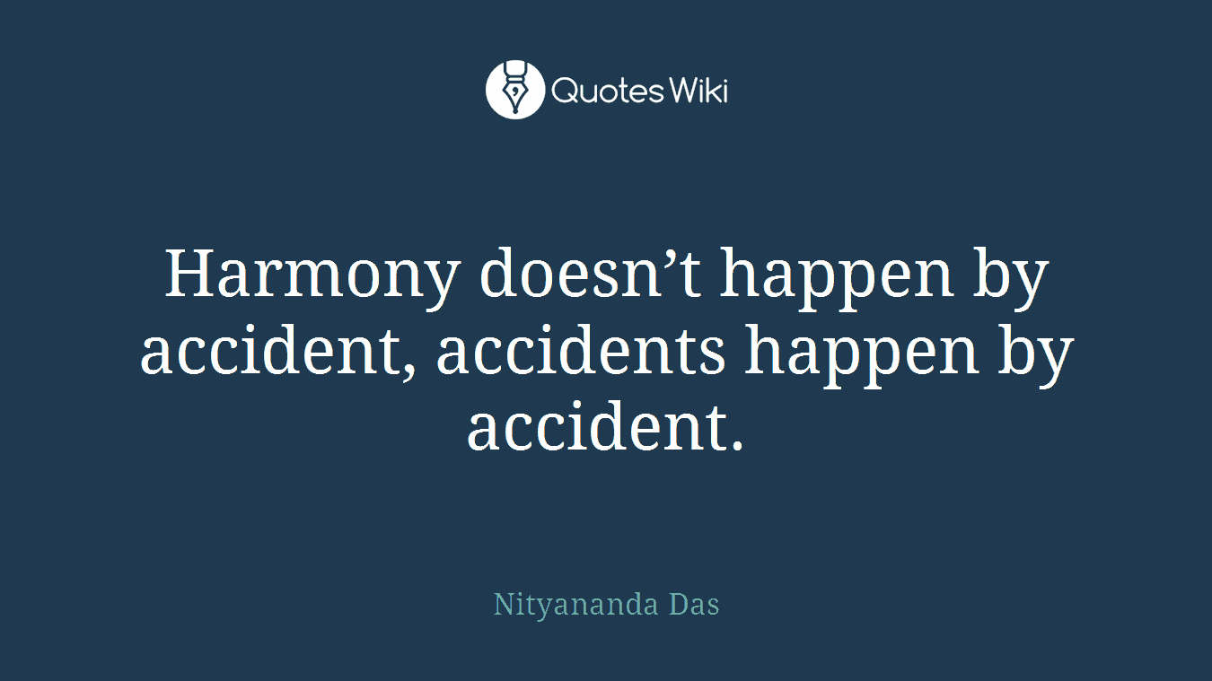 Harmony doesn’t happen by accident, accidents happen by accident.