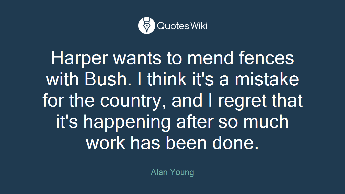 Harper wants to mend fences with Bush. I think it's a mistake for the country, and I regret that it's happening after so much work has been done.