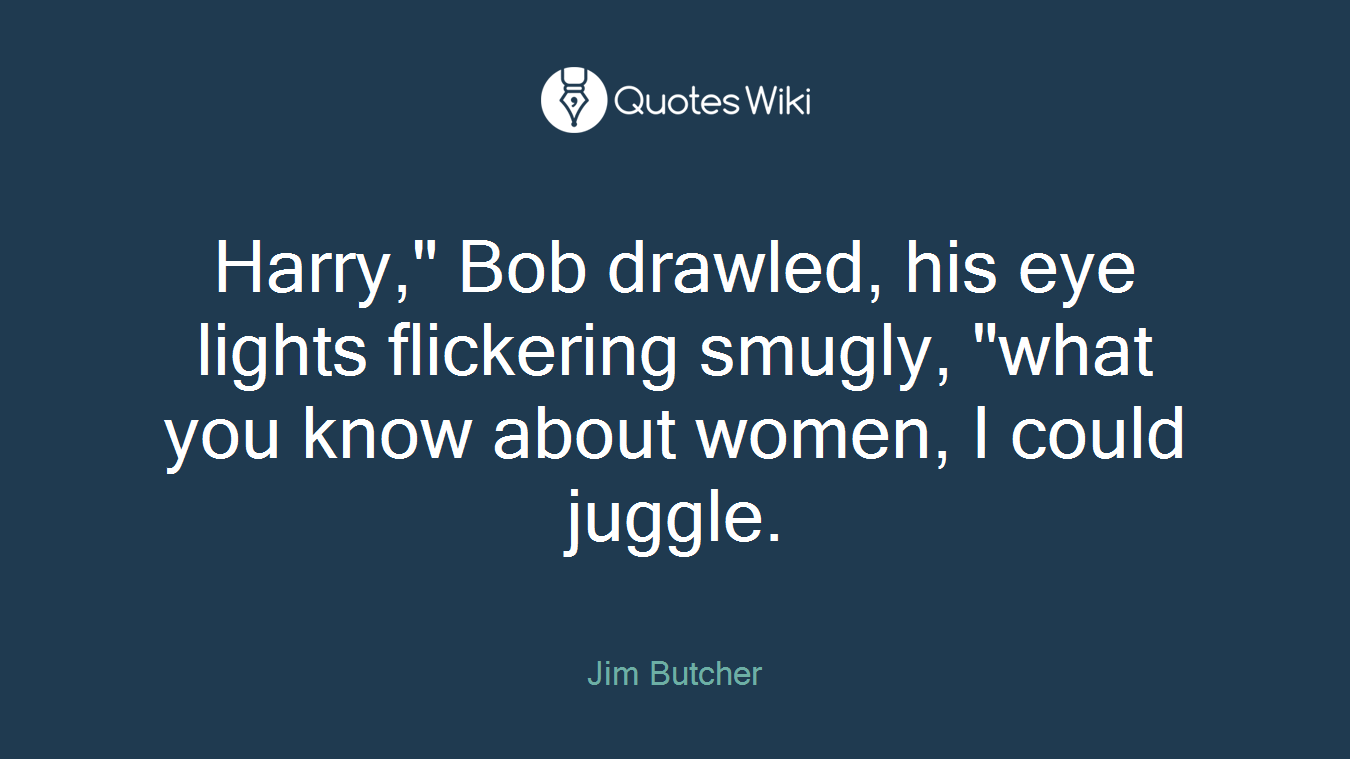 Harry," Bob drawled, his eye lights flickering smugly, "what you know about women, I could juggle.