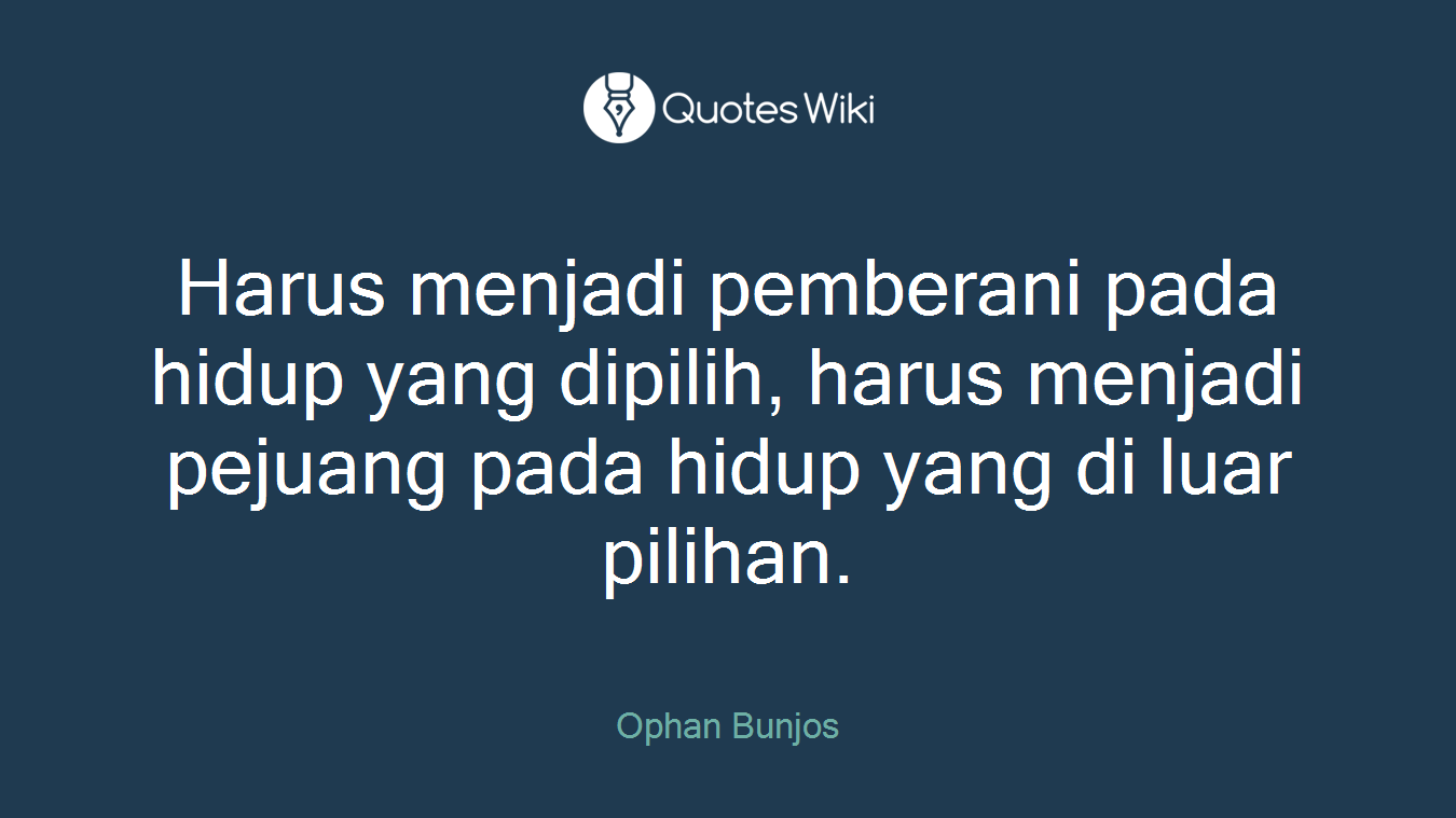 Harus menjadi pemberani pada hidup yang dipilih, harus menjadi pejuang pada hidup yang di luar pilihan.