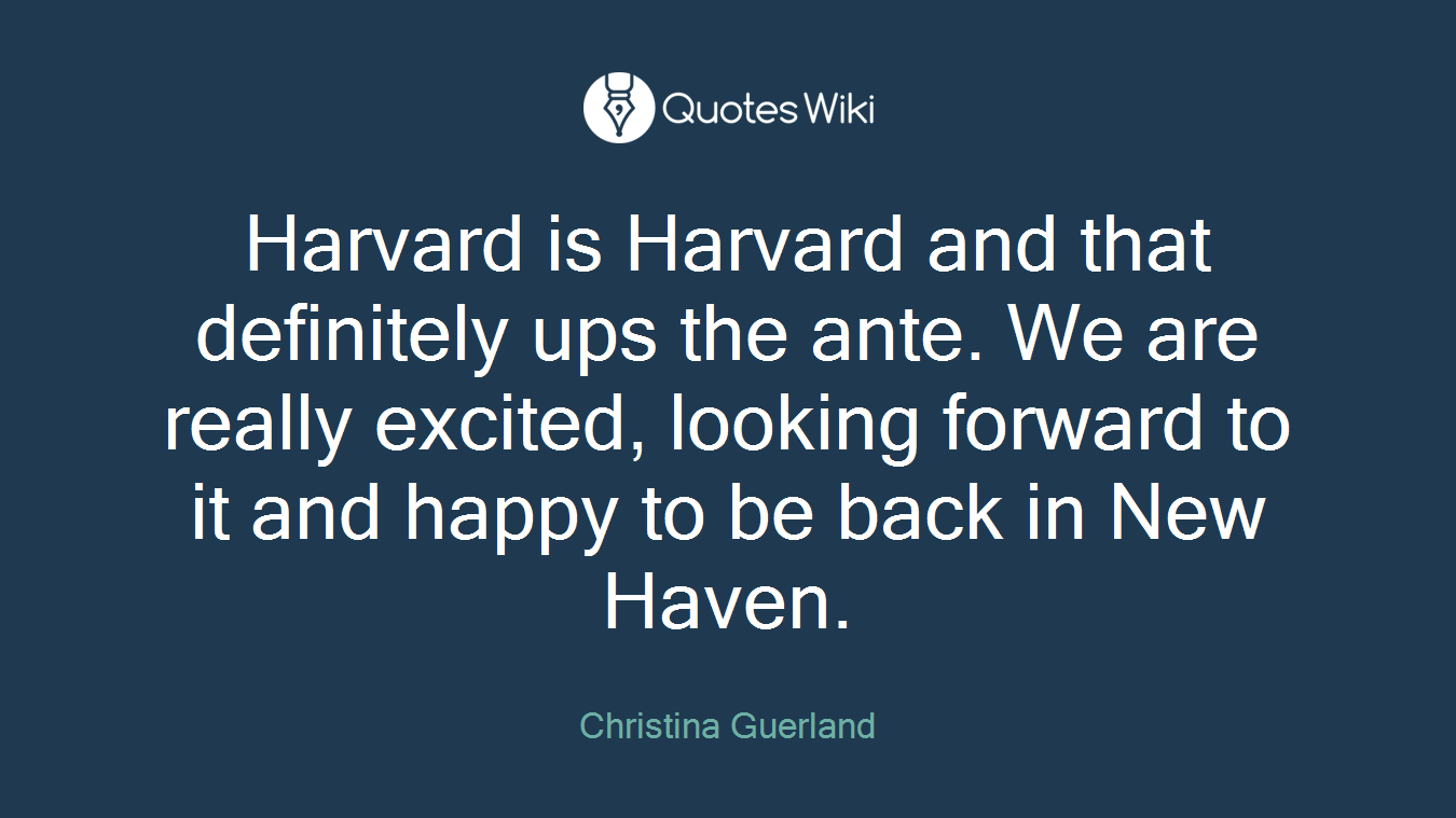 Harvard is Harvard and that definitely ups the ante. We are really excited, looking forward to it and happy to be back in New Haven.