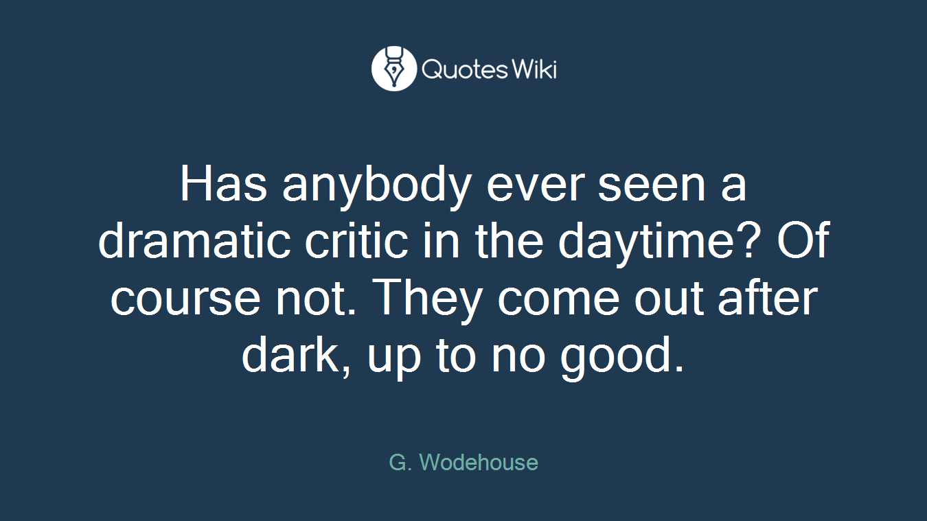 Has anybody ever seen a dramatic critic in the daytime? Of course not. They come out after dark, up to no good.