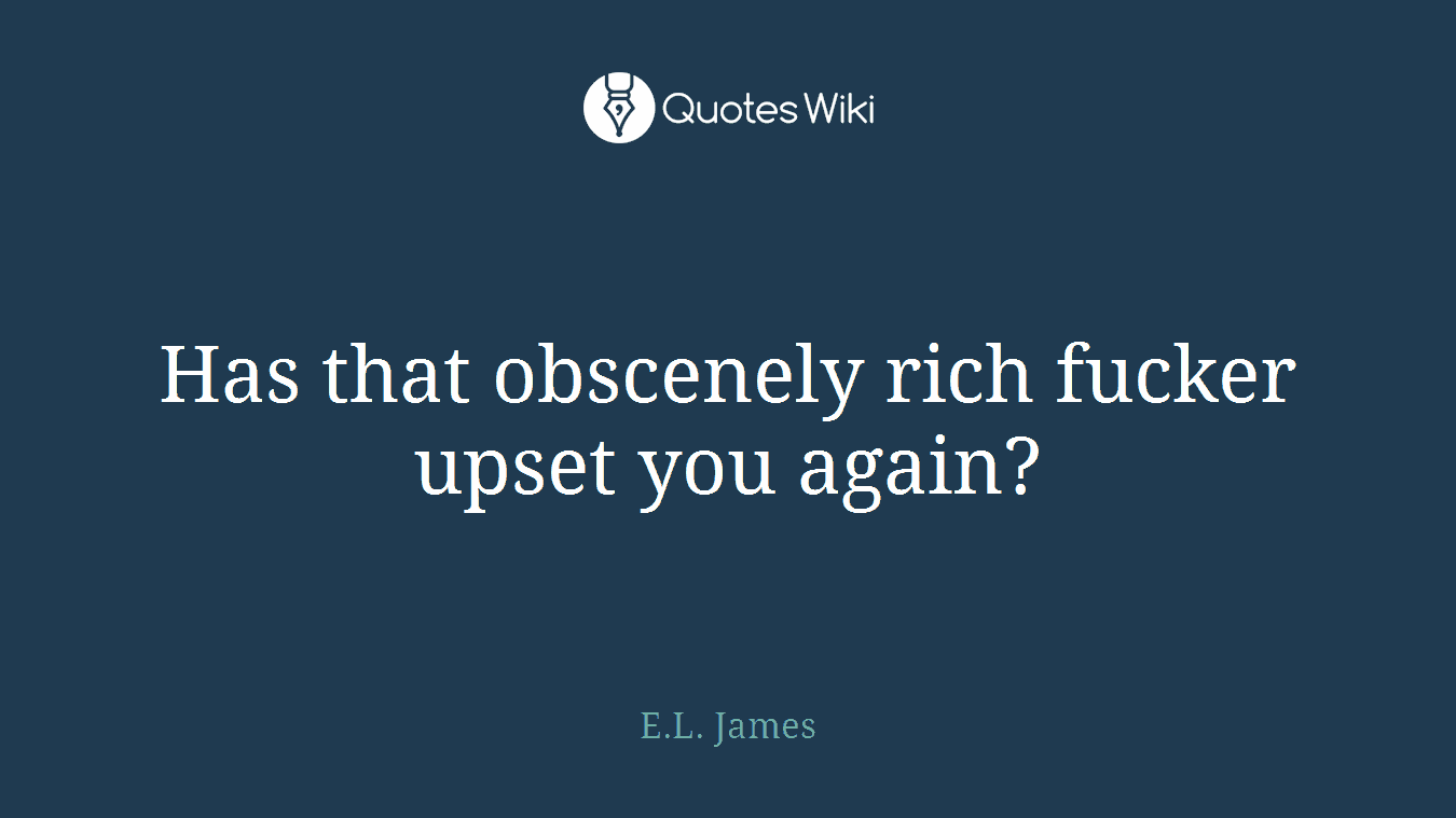 Has that obscenely rich fucker upset you again?