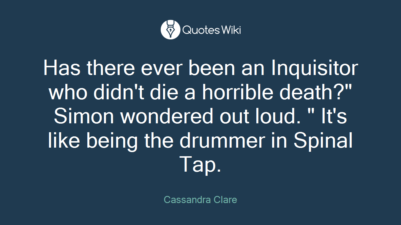 Has there ever been an Inquisitor who didn't die a horrible death?" Simon wondered out loud. " It's like being the drummer in Spinal Tap.