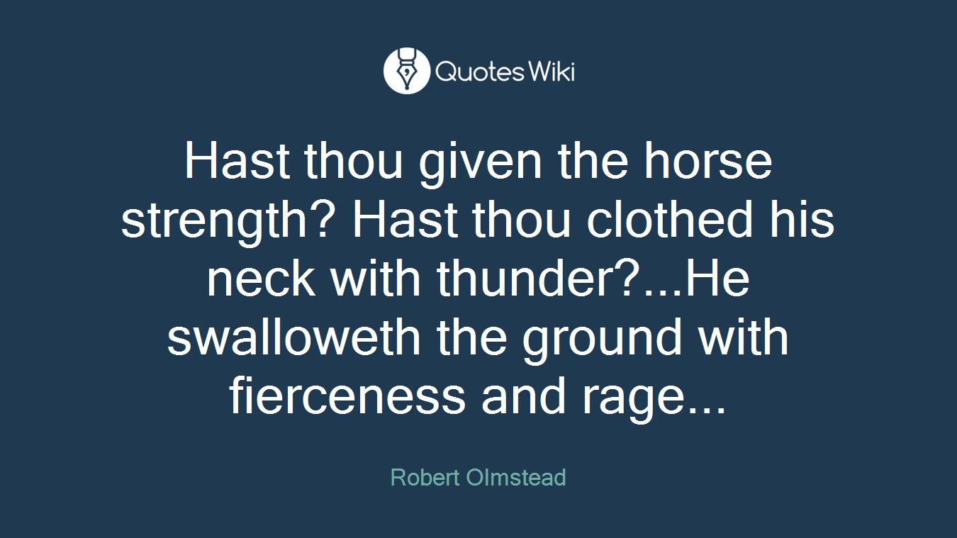 Hast thou given the horse strength? Hast thou clothed his neck with thunder?...He swalloweth the ground with fierceness and rage...