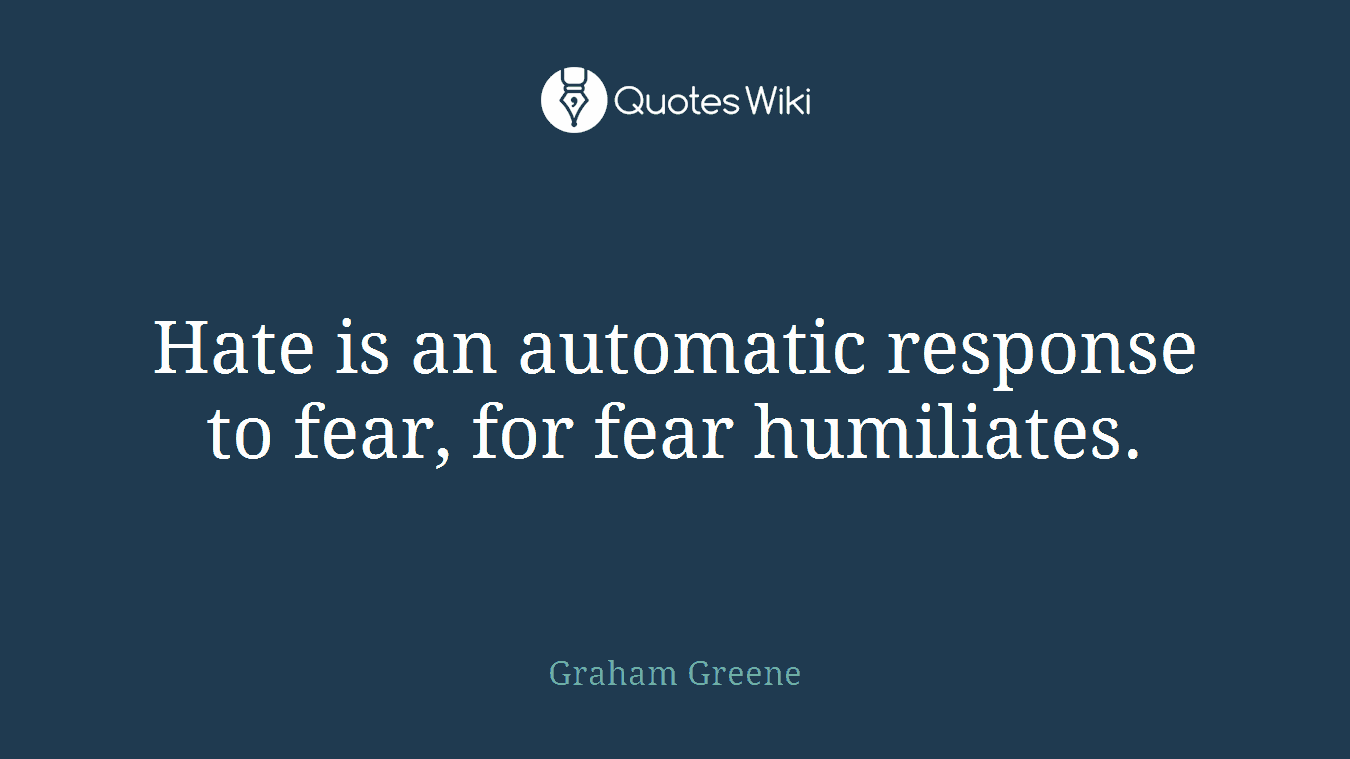 Hate is an automatic response to fear, for fear humiliates.