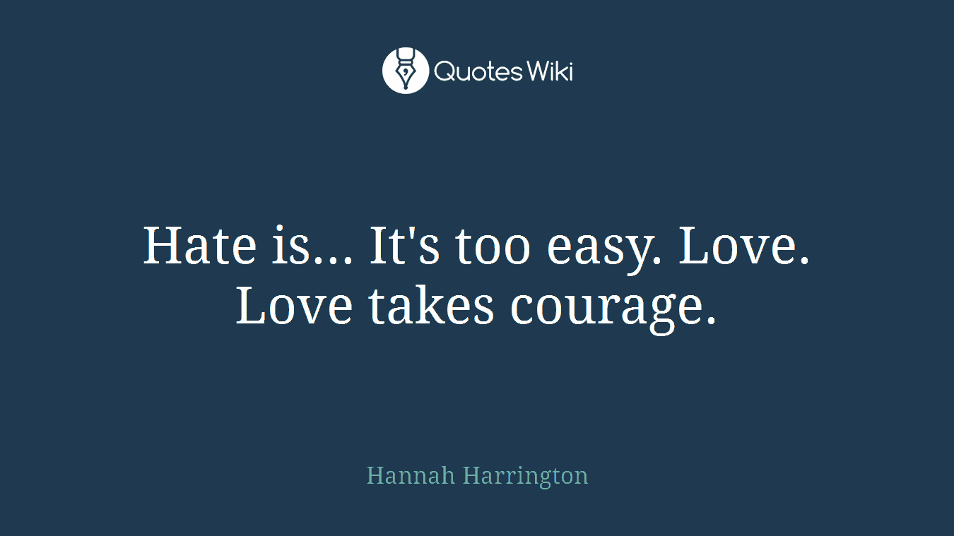 Hate is... It's too easy. Love. Love takes courage.