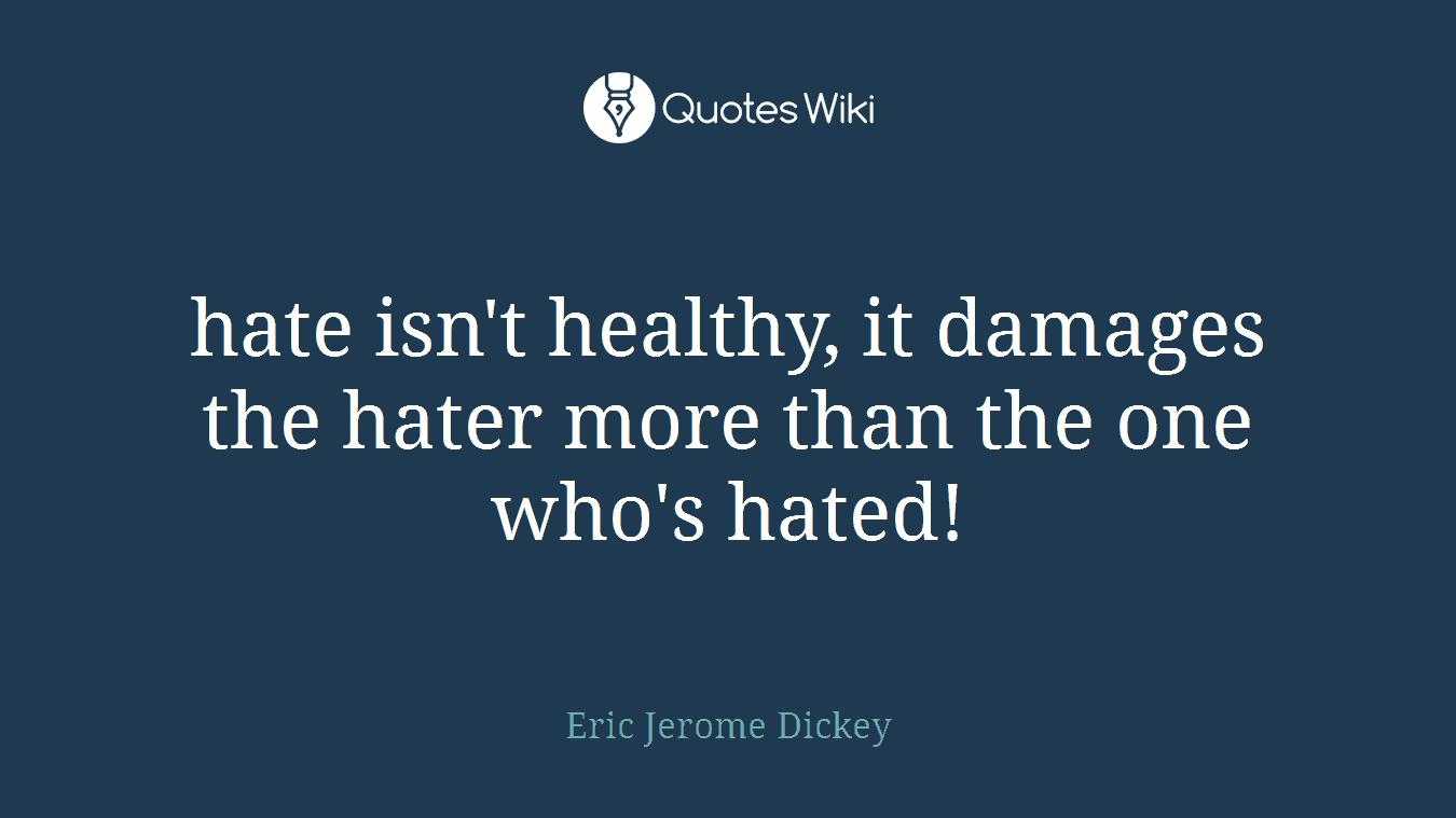 hate isn't healthy, it damages the hater more than the one who's hated!