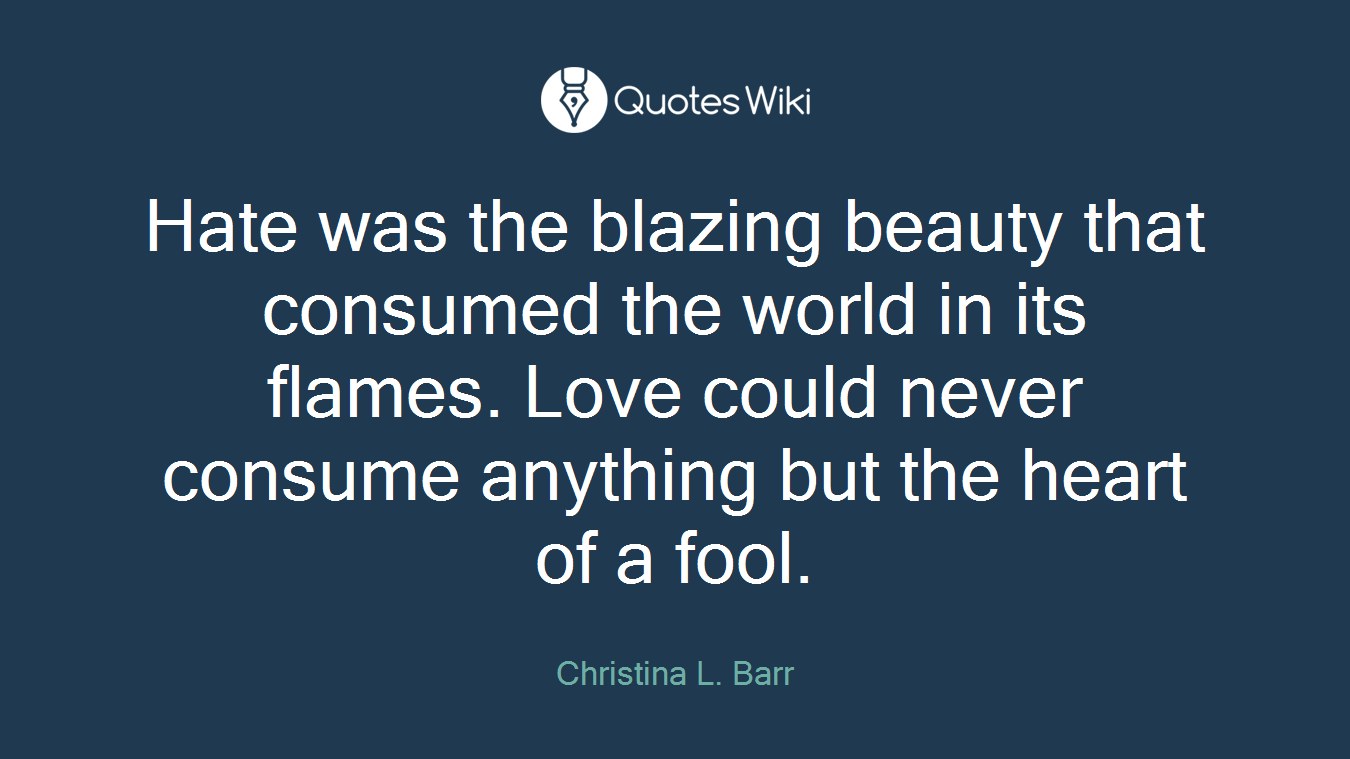 Hate was the blazing beauty that consumed the world in its flames. Love could never consume anything but the heart of a fool.