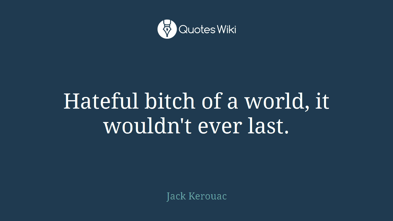 Hateful bitch of a world, it wouldn't ever last.