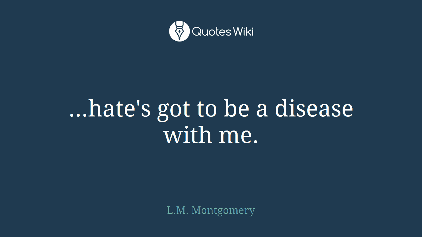 …hate's got to be a disease with me.
