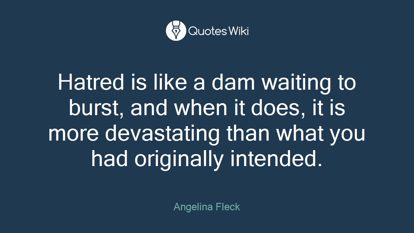 Hatred is like a dam waiting to burst, and when it does, it is more devastating than what you had originally intended.