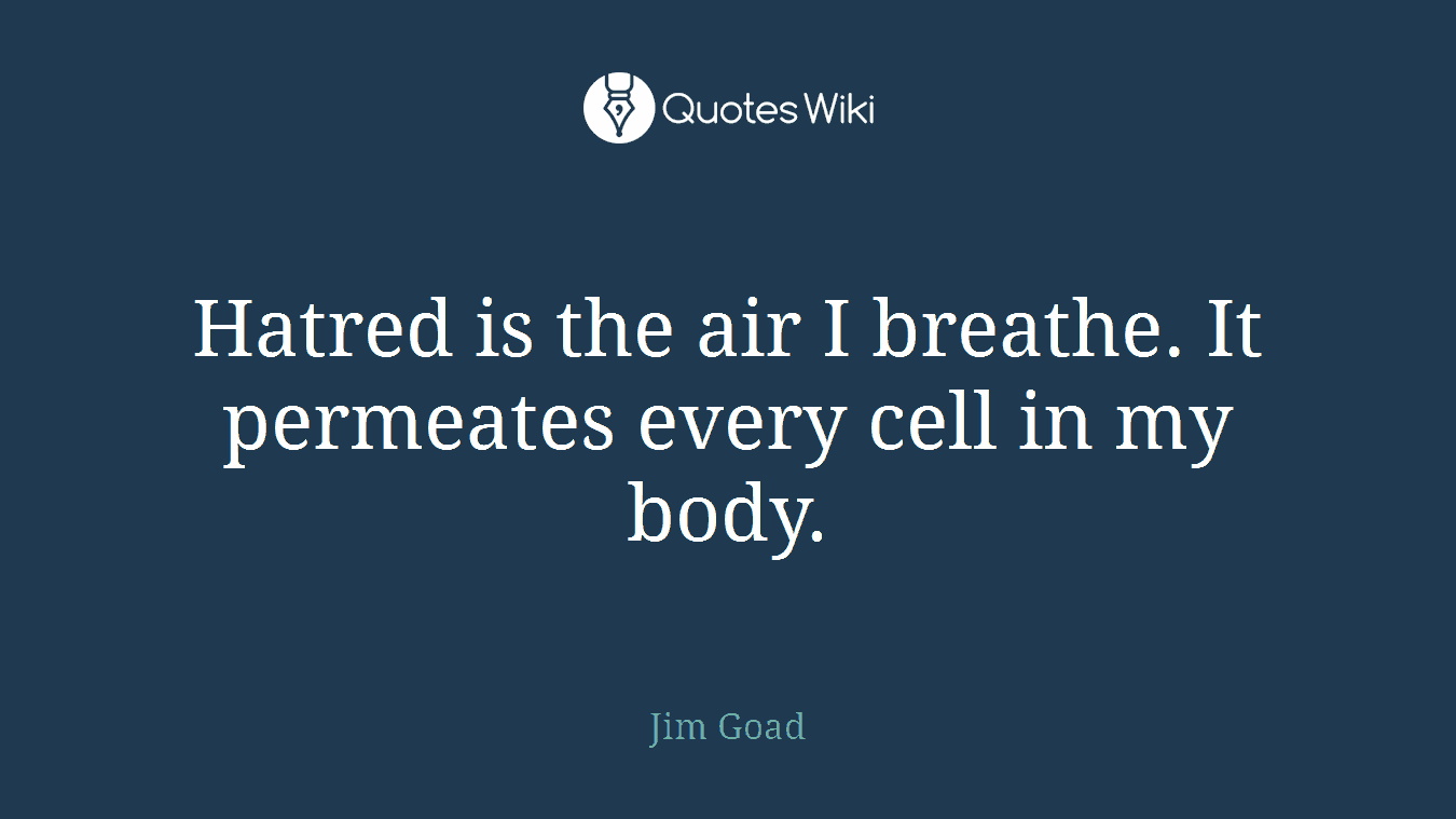 Hatred is the air I breathe. It permeates every cell in my body.