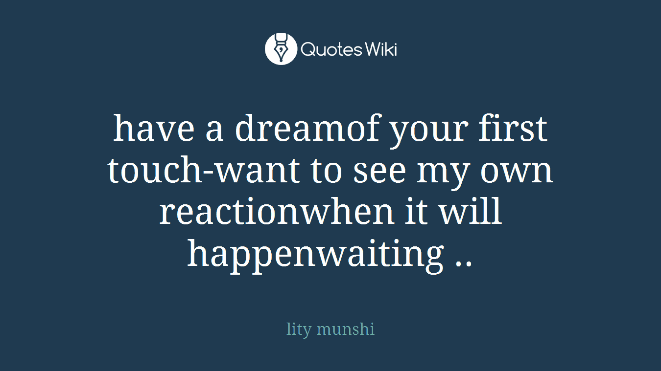 have a dreamof your first touch-want to see my own reactionwhen it will happenwaiting ..
