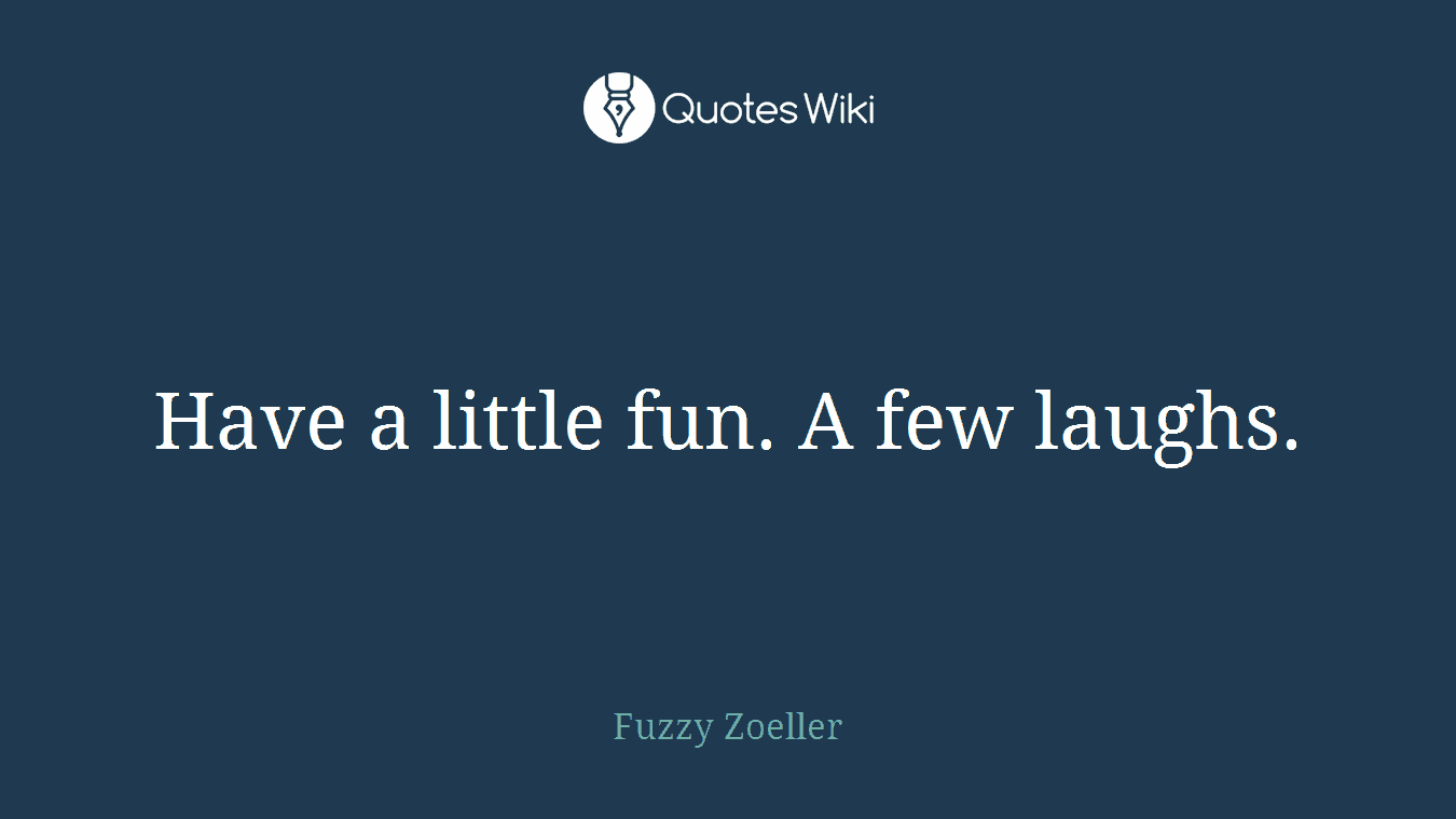 Have a little fun. A few laughs.