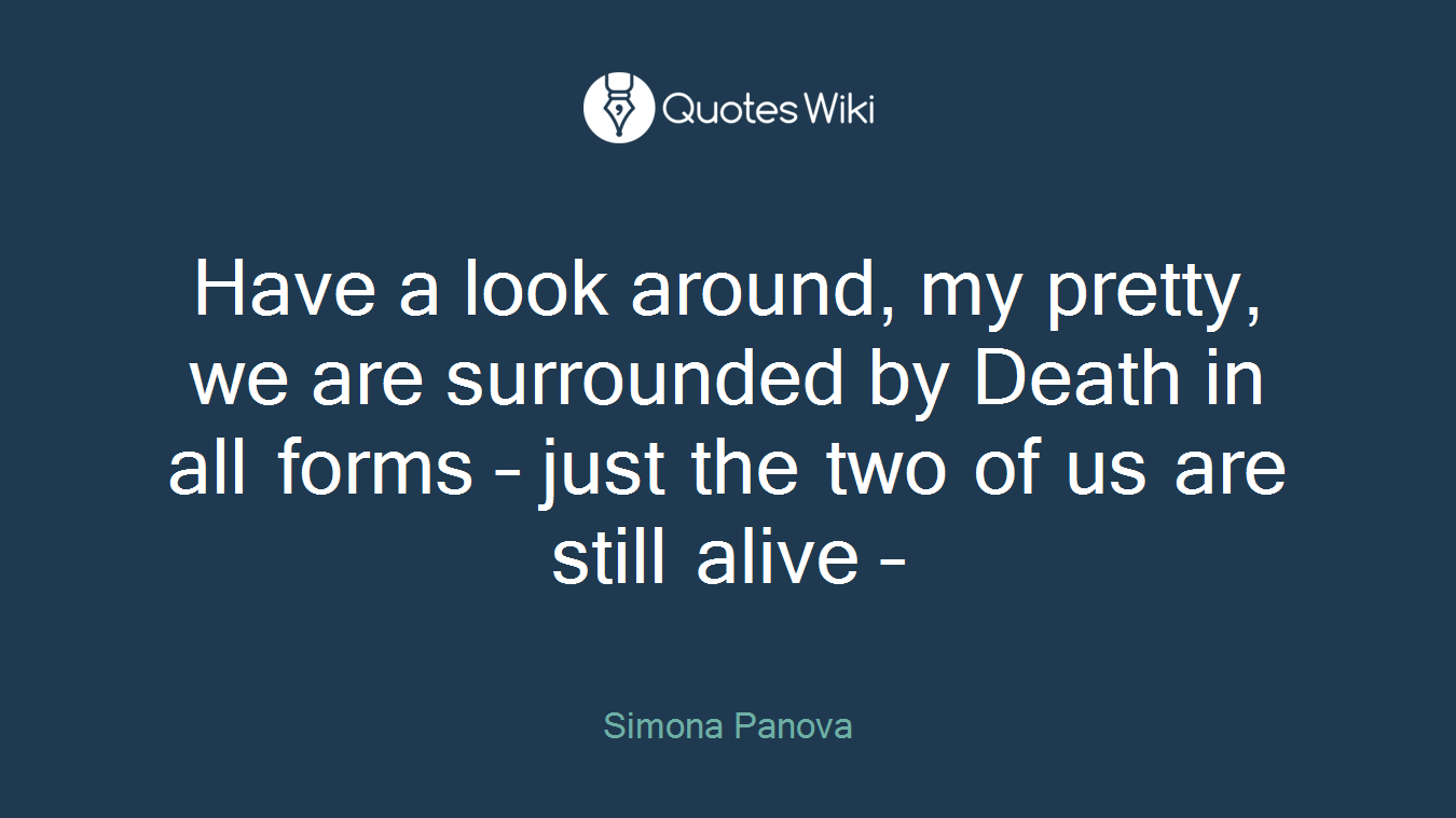 Have a look around, my pretty, we are surrounded by Death in all forms – just the two of us are still alive –