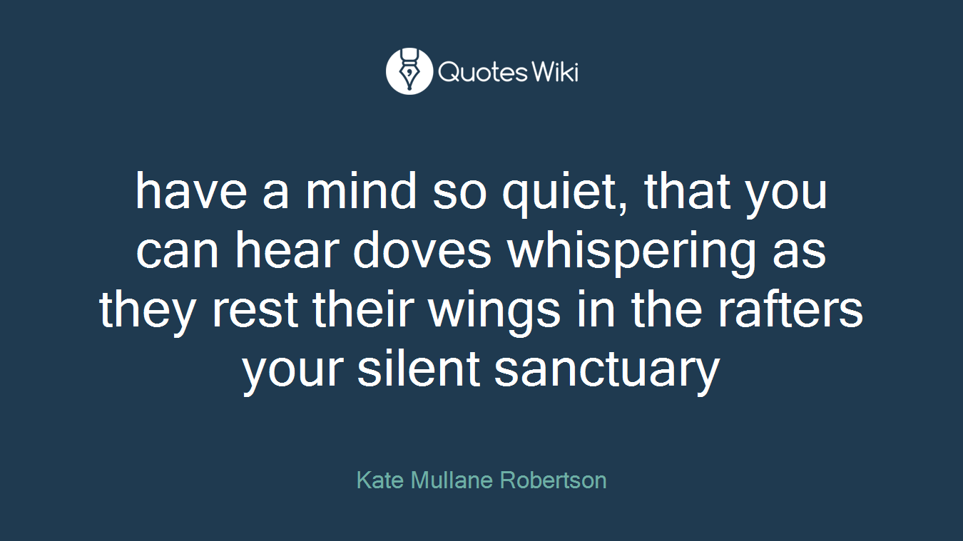 have a mind so quiet, that you can hear doves whispering as they rest their wings in the rafters your silent sanctuary