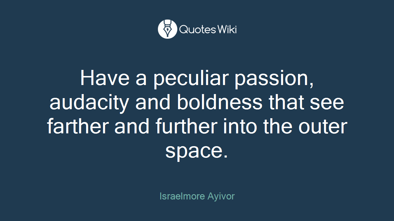 Have a peculiar passion, audacity and boldness that see farther and further into the outer space.
