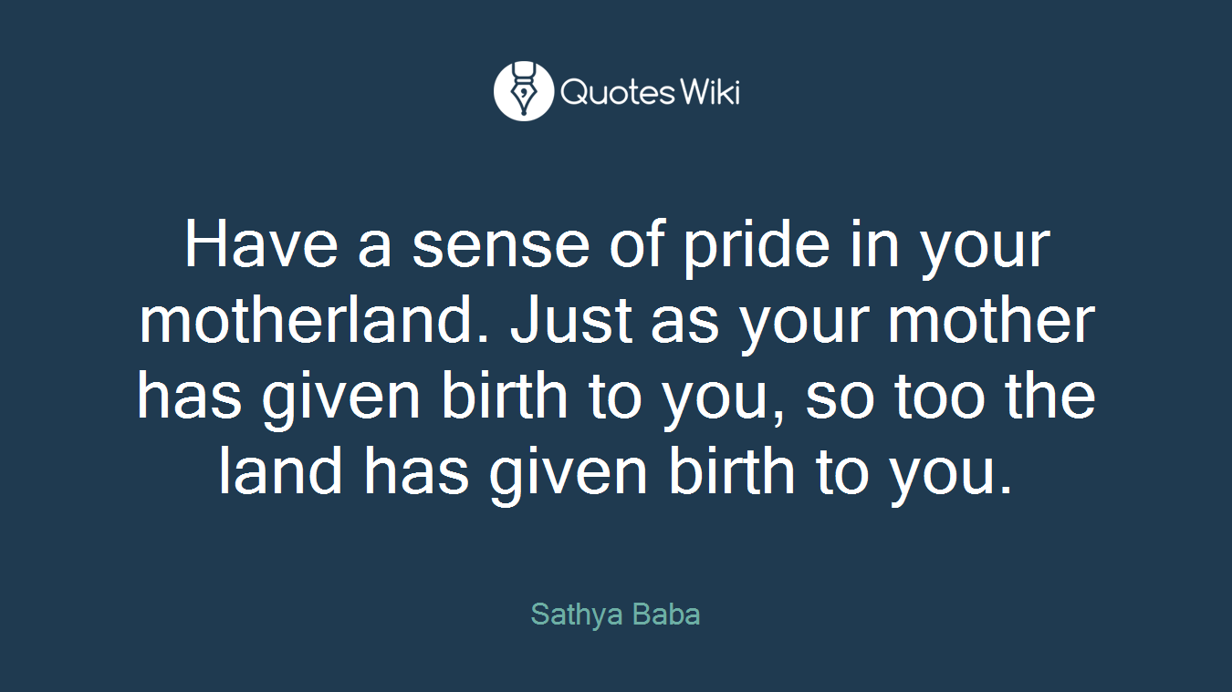 Have a sense of pride in your motherland. Just as your mother has given birth to you, so too the land has given birth to you.
