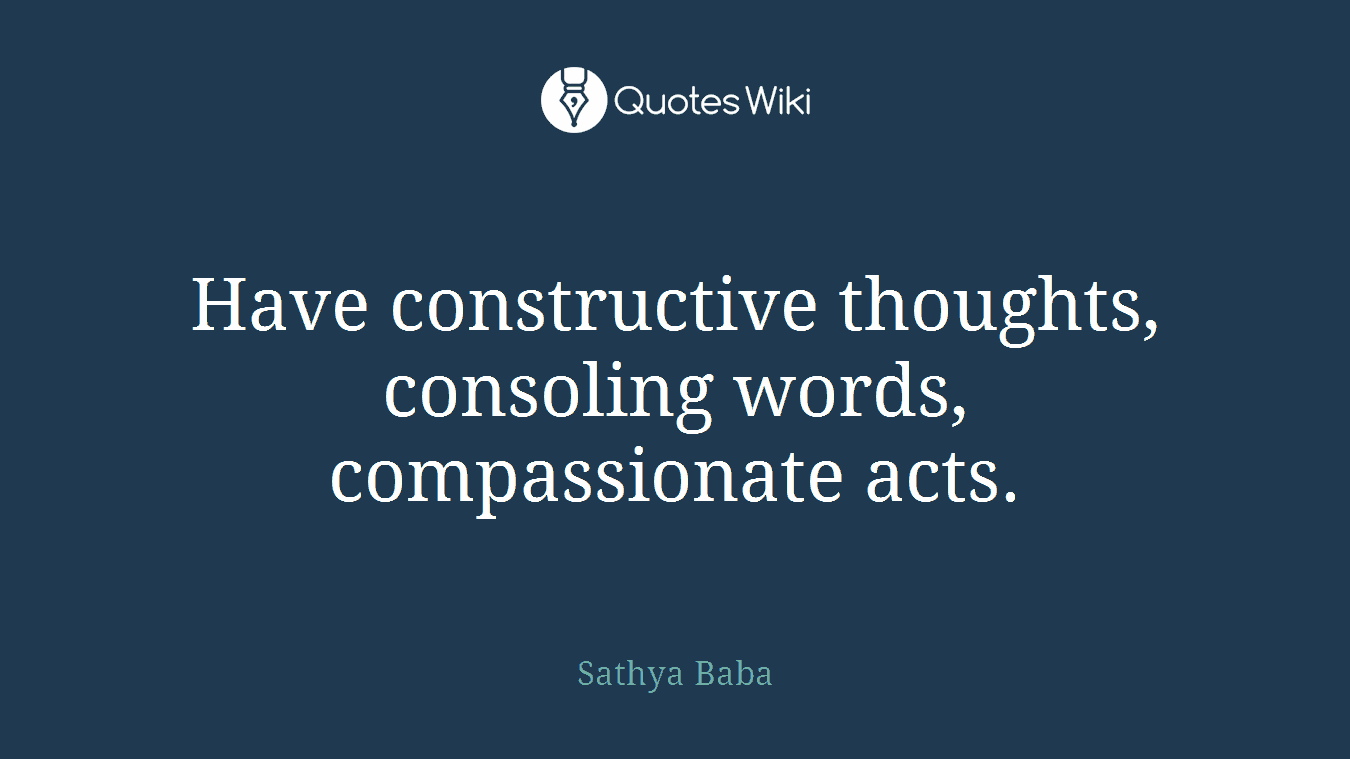 Have constructive thoughts, consoling words, compassionate acts.
