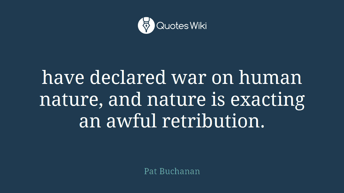 have declared war on human nature, and nature is exacting an awful retribution.