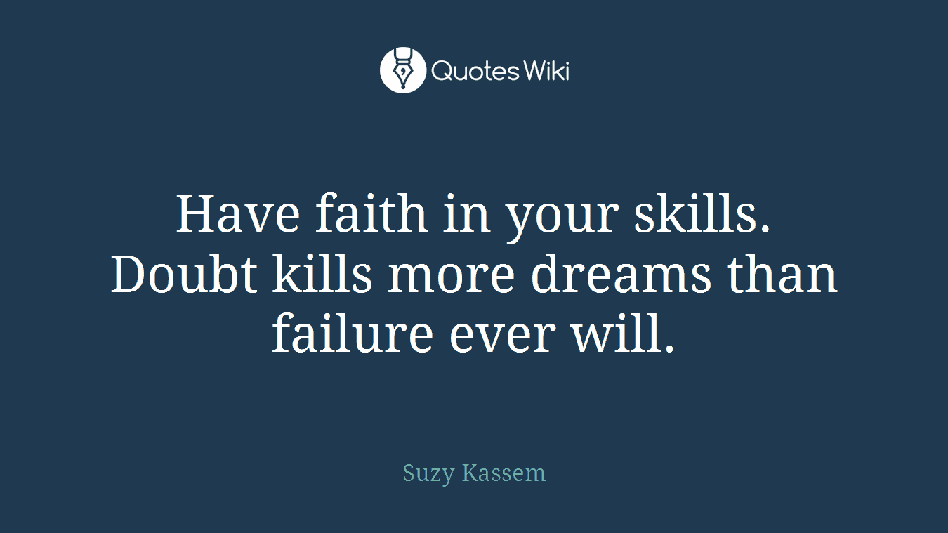 Have faith in your skills. Doubt kills more dreams than failure ever will.
