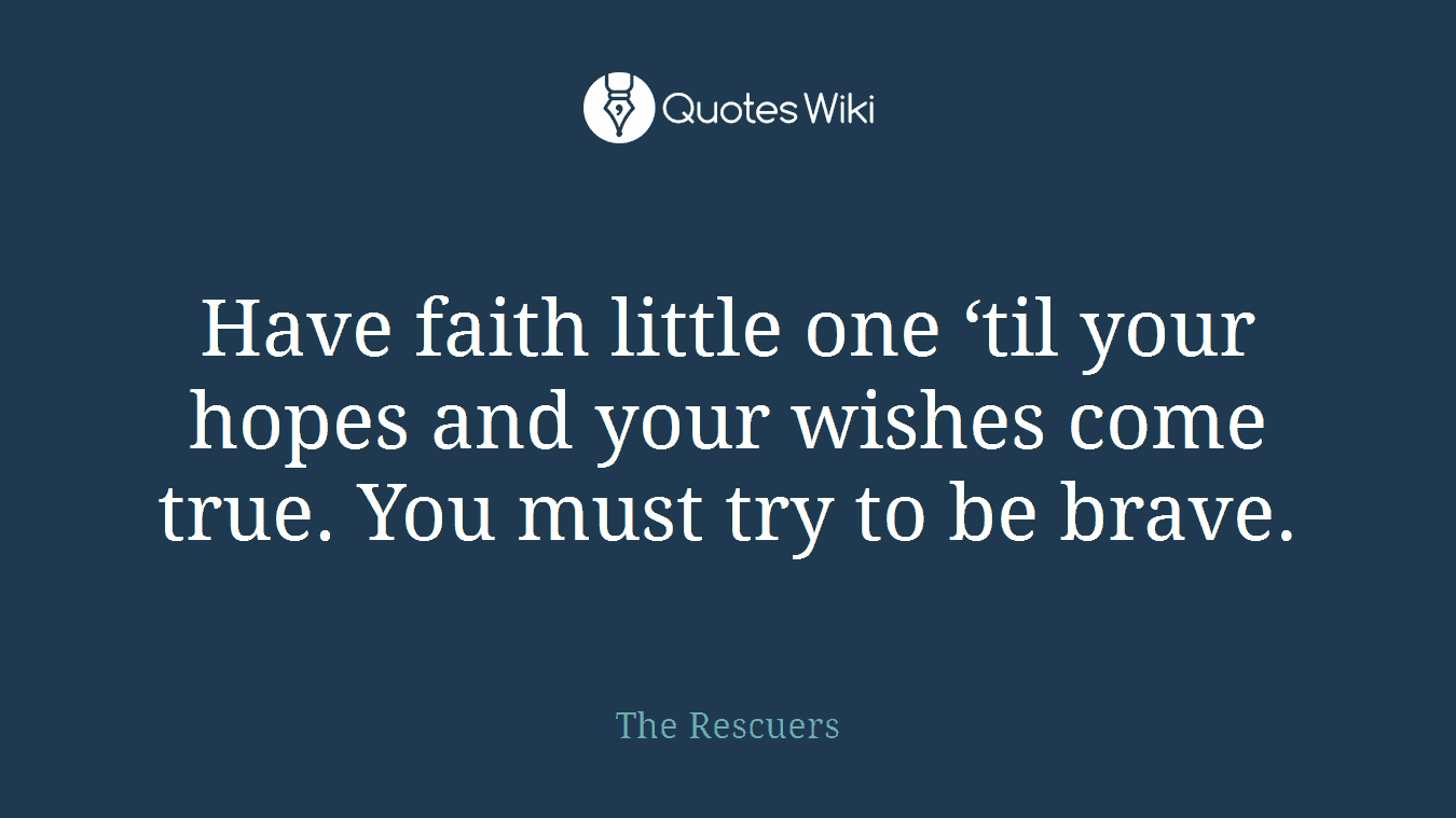 Have faith little one ‘til your hopes and your wishes come true. You must try to be brave.