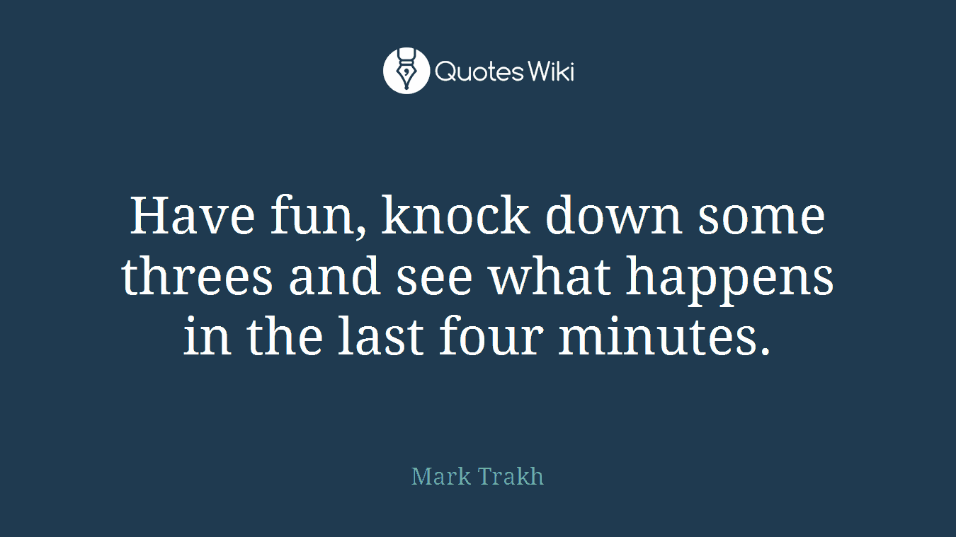 Have fun, knock down some threes and see what happens in the last four minutes.