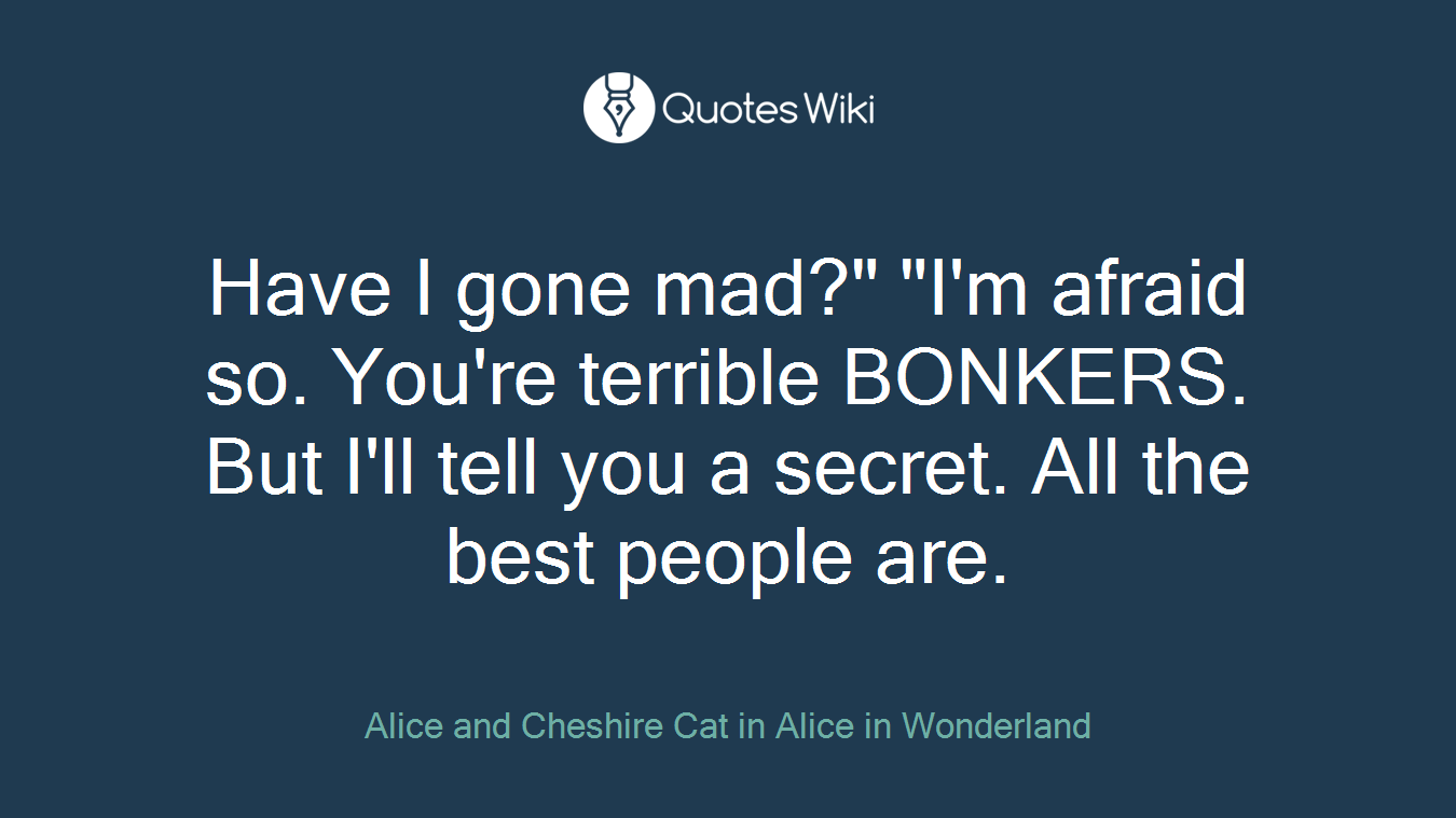Have I gone mad?" "I'm afraid so. You're terrible BONKERS. But I'll tell you a secret. All the best people are.