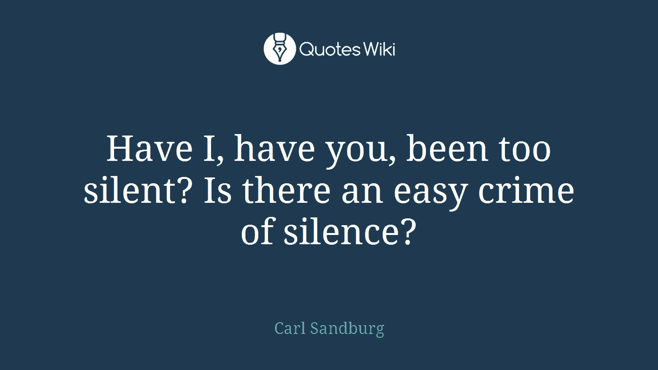 Have I, have you, been too silent? Is there an easy crime of silence?